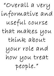 “Overall a very informative and useful course that makes you think about your role and how you treat people.”