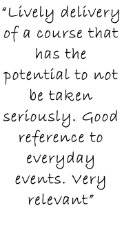 “Lively delivery of a course that has the potential to not be taken seriously. Good reference to everyday events. Very relevant”
