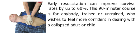 Early resuscitation can improve survival rates by up to 60%. This 90-minuter course is for anybody, trained or untrained, who wishes to feel more confident in dealing with a collapsed adult or child.