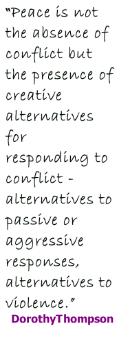 “Peace is not the absence of conflict but the presence of creative alternatives for responding to conflict - alternatives to passive or aggressive responses, alternatives to violence.” DorothyThompson