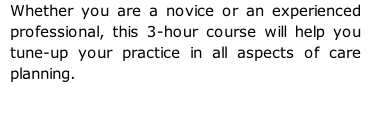 Whether you are a novice or an experienced professional, this 3-hour course will help you tune-up your practice in all aspects of care planning.