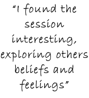 “I found the session interesting, exploring others beliefs and feelings”