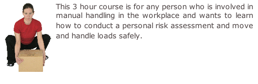 This 3 hour course is for any person who is involved in manual handling in the workplace and wants to learn how to conduct a personal risk assessment and move and handle loads safely.