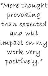 “More thought provoking than expected and will impact on my work very positively.”