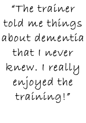 “The trainer told me things about dementia that I never knew. I really enjoyed the training!”