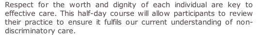 Respect for the worth and dignity of each individual are key to effective care. This half-day course will allow participants to review their practice to ensure it fulfils our current understanding of non-discriminatory care.