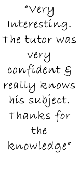 “Very  Interesting. The tutor was very confident & really knows his subject. Thanks for the knowledge”