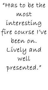 “Has to be the most interesting fire course I’ve been on. Lively and well presented.”